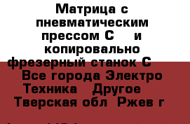 Матрица с пневматическим прессом С640 и копировально-фрезерный станок С640 - Все города Электро-Техника » Другое   . Тверская обл.,Ржев г.